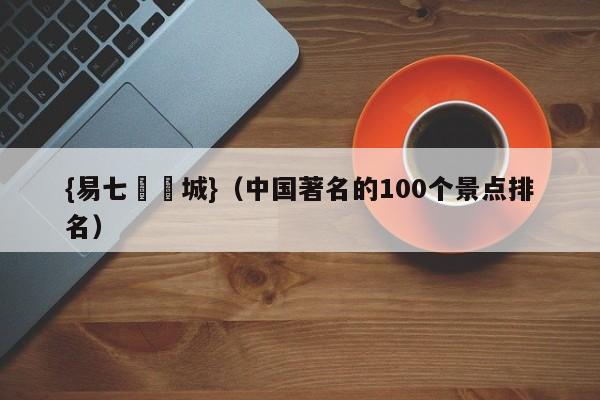 {易七娛樂城}（中国著名的100个景点排名）