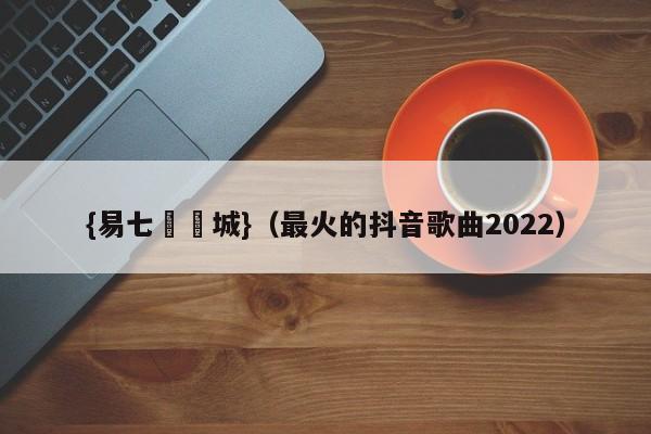 {易七娛樂城}（最火的抖音歌曲2022）