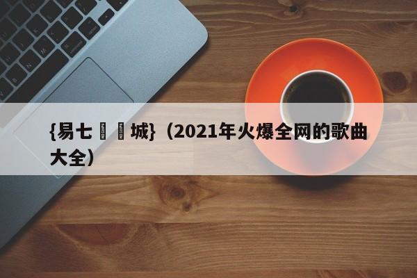 {易七娛樂城}（2021年火爆全网的歌曲大全）