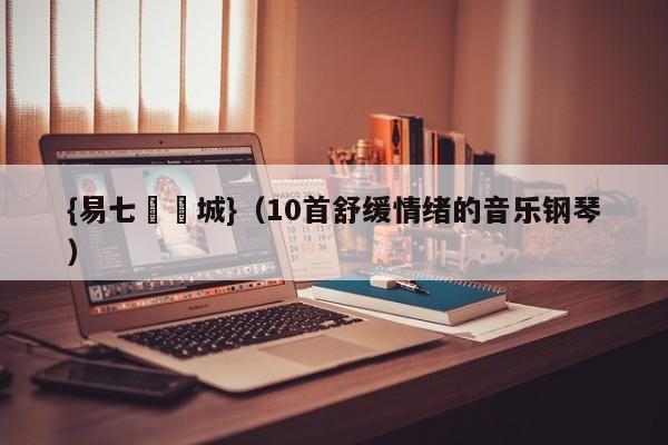 {易七娛樂城}（10首舒缓情绪的音乐钢琴）