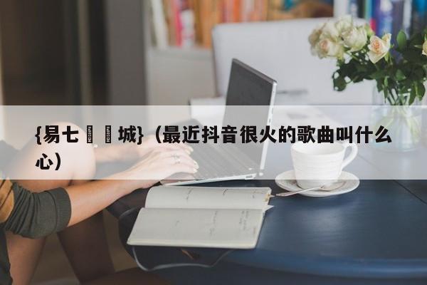 {易七娛樂城}（最近抖音很火的歌曲叫什么心）